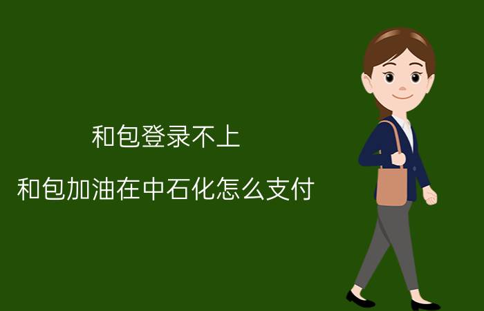 和包登录不上 和包加油在中石化怎么支付？